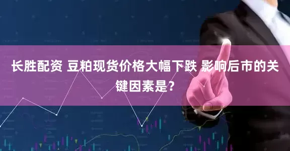 长胜配资 豆粕现货价格大幅下跌 影响后市的关键因素是？