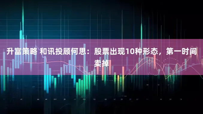升富策略 和讯投顾何思：股票出现10种形态，第一时间卖掉