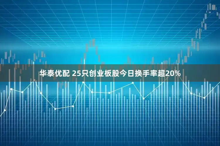华泰优配 25只创业板股今日换手率超20%