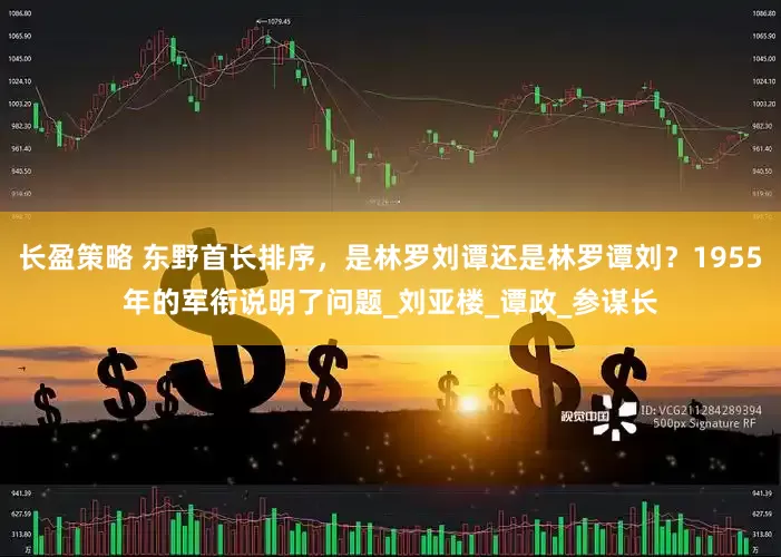 长盈策略 东野首长排序，是林罗刘谭还是林罗谭刘？1955年的军衔说明了问题_刘亚楼_谭政_参谋长