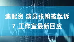 速配资 演员张翰被起诉？工作室最新回应
