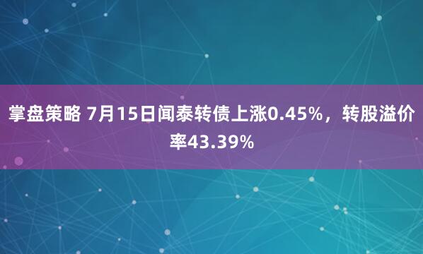 掌盘策略 7月15日闻泰转债上涨0.45%，转股溢价率43.39%