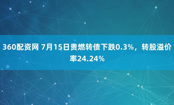 360配资网 7月15日贵燃转债下跌0.3%，转股溢价率24.24%