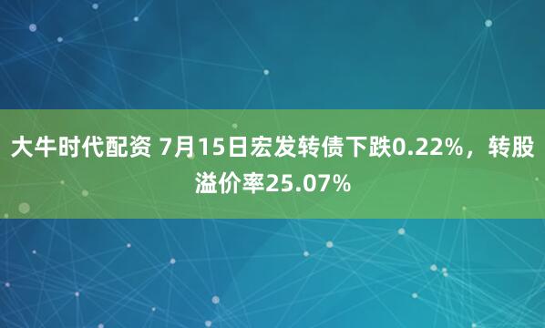 大牛时代配资 7月15日宏发转债下跌0.22%，转股溢价率25.07%