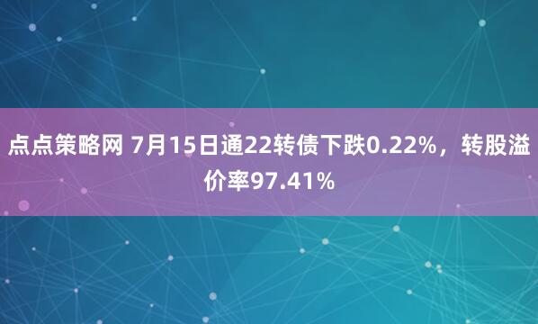 点点策略网 7月15日通22转债下跌0.22%，转股溢价率97.41%