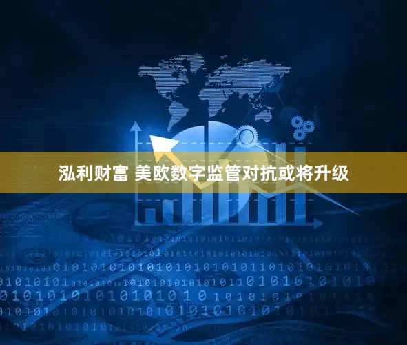 泓利财富 美欧数字监管对抗或将升级