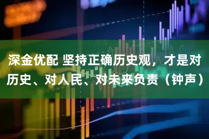 深金优配 坚持正确历史观，才是对历史、对人民、对未来负责（钟声）