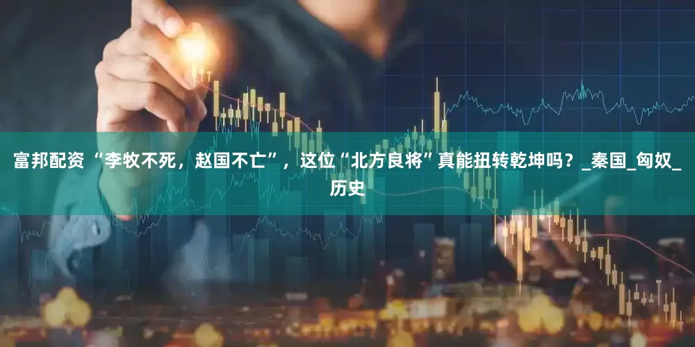 富邦配资 “李牧不死，赵国不亡”，这位“北方良将”真能扭转乾坤吗？_秦国_匈奴_历史