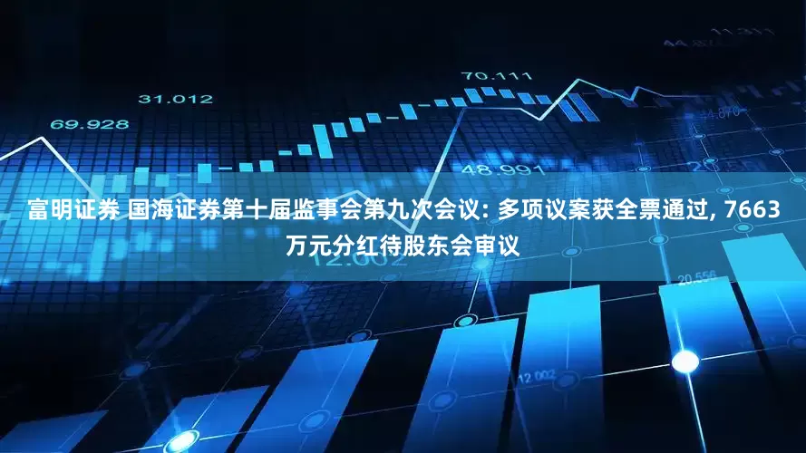 富明证券 国海证券第十届监事会第九次会议: 多项议案获全票通过, 7663万元分红待股东会审议