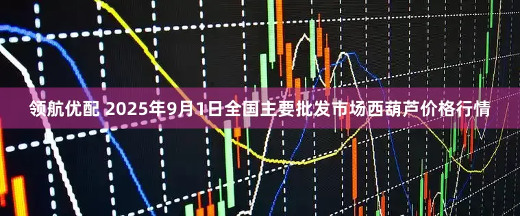 领航优配 2025年9月1日全国主要批发市场西葫芦价格行情