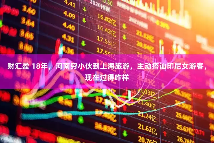 财汇盈 18年，河南穷小伙到上海旅游，主动搭讪印尼女游客，现在过得咋样