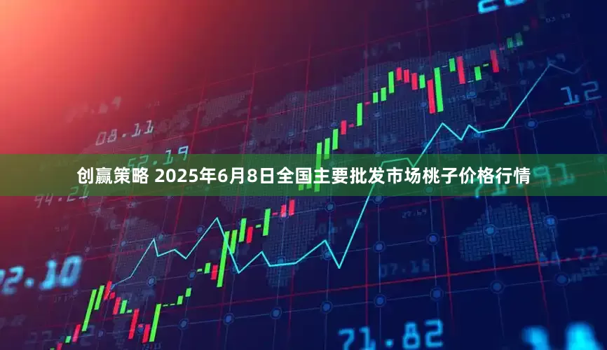 创赢策略 2025年6月8日全国主要批发市场桃子价格行情