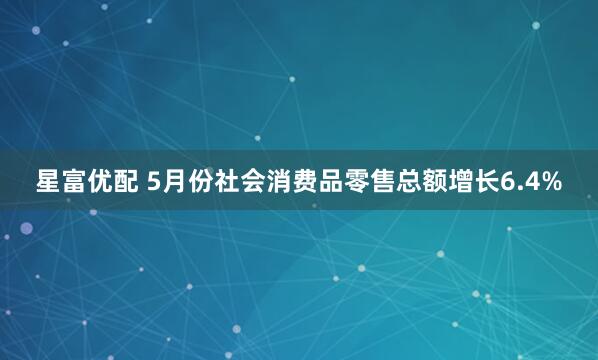 星富优配 5月份社会消费品零售总额增长6.4%