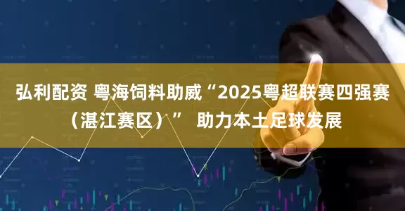 弘利配资 粤海饲料助威“2025粤超联赛四强赛（湛江赛区）”  助力本土足球发展