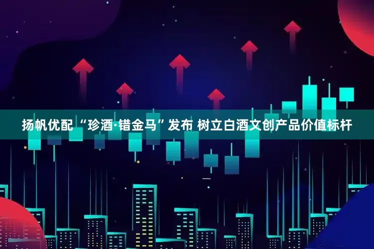 扬帆优配 “珍酒·错金马”发布 树立白酒文创产品价值标杆