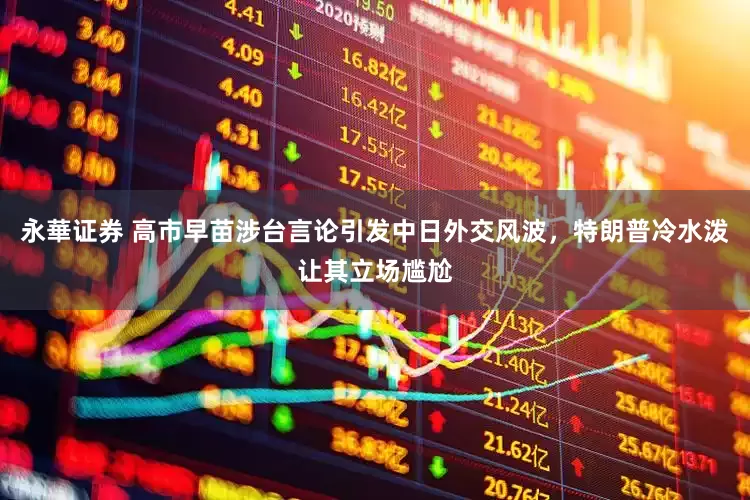 永華证券 高市早苗涉台言论引发中日外交风波，特朗普冷水泼让其立场尴尬
