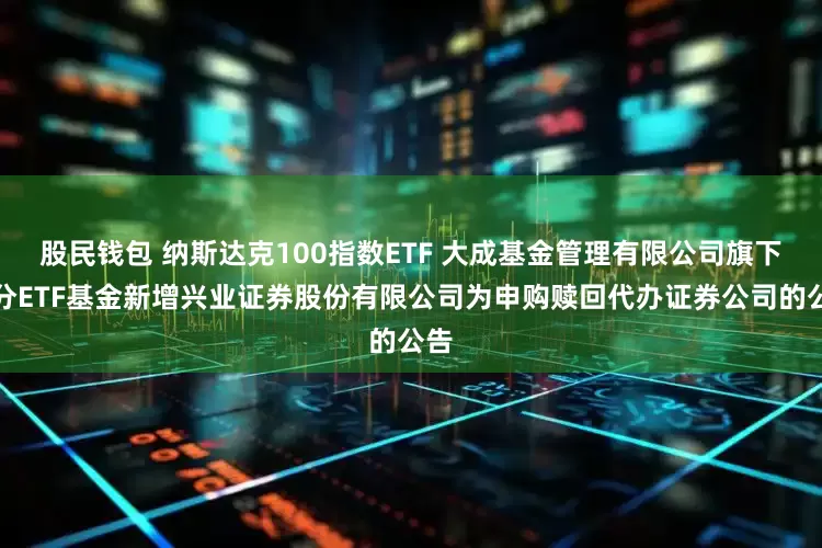 股民钱包 纳斯达克100指数ETF 大成基金管理有限公司旗下部分ETF基金新增兴业证券股份有限公司为申购赎回代办证券公司的公告