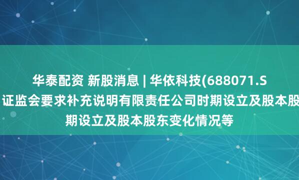 华泰配资 新股消息 | 华依科技(688071.SH)拟港股IPO 证监会要求补充说明有限责任公司时期设立及股本股东变化情况等